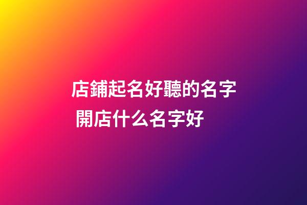 店鋪起名好聽的名字 開店什么名字好-第1張-店鋪起名-玄機派